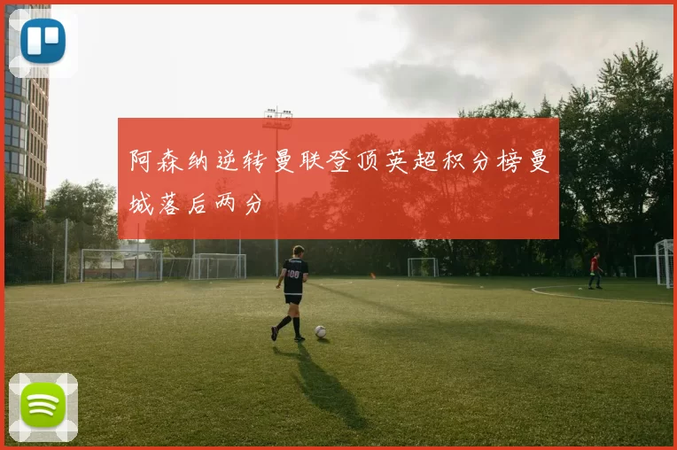 阿森纳逆转曼联登顶英超积分榜曼城落后两分