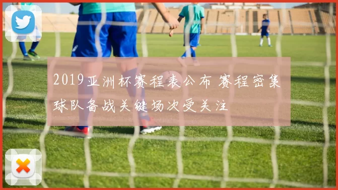 2019亚洲杯赛程表公布 赛程密集 球队备战关键场次受关注