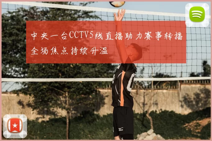 中央一台CCTV5线直播助力赛事转播全场焦点持续升温
