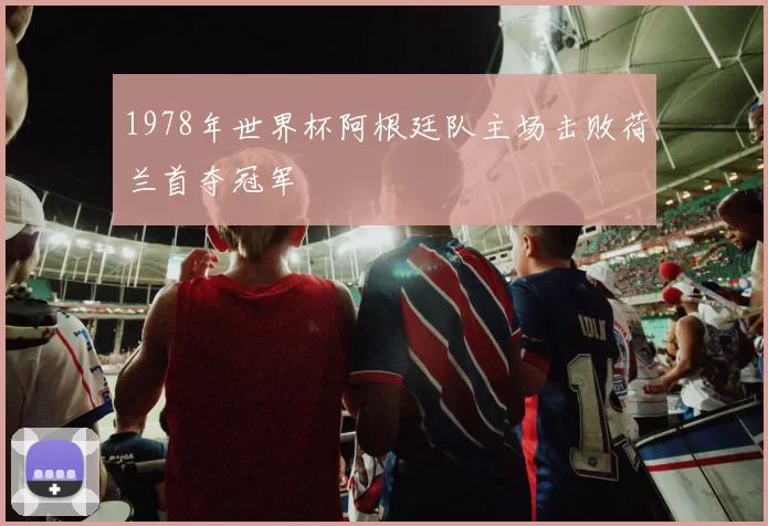 1978年世界杯阿根廷队主场击败荷兰首夺冠军