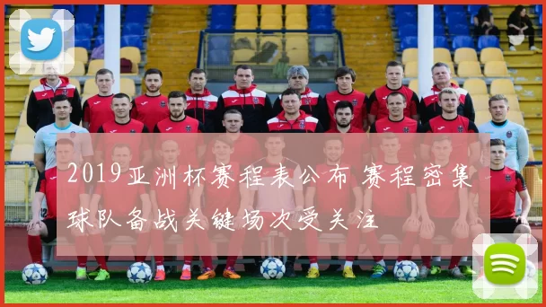 2019亚洲杯赛程表公布 赛程密集 球队备战关键场次受关注