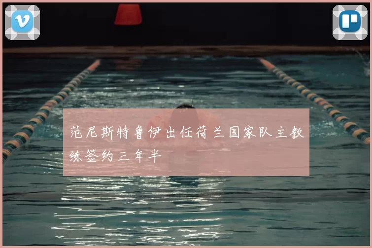 范尼斯特鲁伊出任荷兰国家队主教练签约三年半