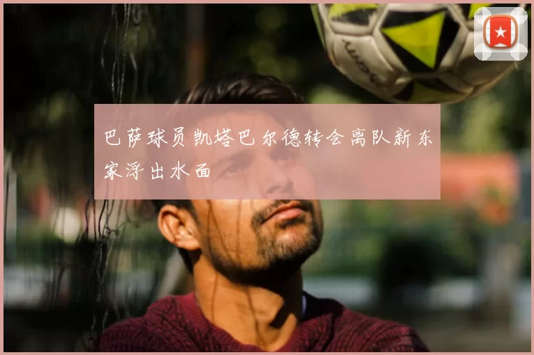 巴萨球员凯塔巴尔德转会离队新东家浮出水面