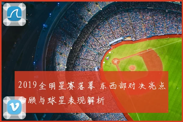 2019全明星赛落幕 东西部对决亮点回顾与球星表现解析