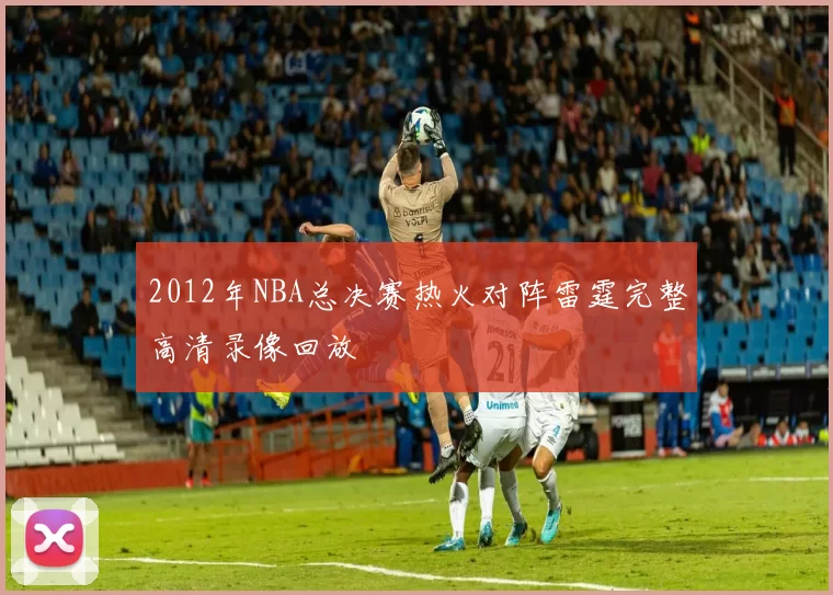 2012年NBA总决赛热火对阵雷霆完整高清录像回放