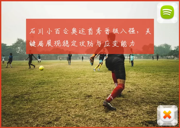 石川小百合奥运首秀晋级八强，关键局展现稳定攻防与应变能力