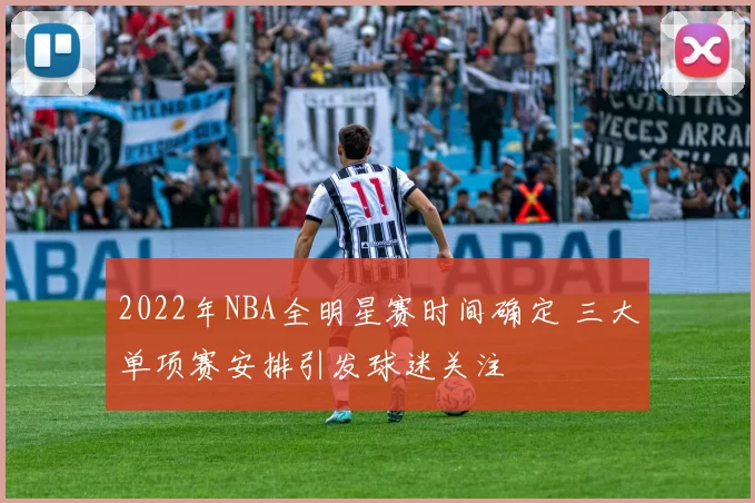 2022年NBA全明星赛时间确定 三大单项赛安排引发球迷关注