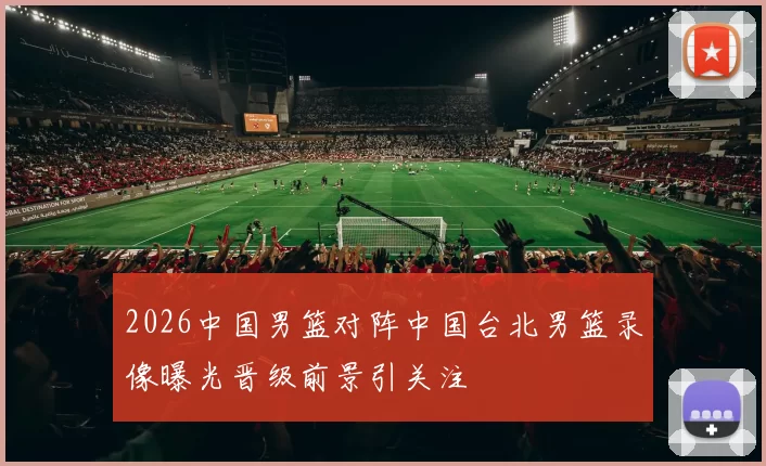 2026中国男篮对阵中国台北男篮录像曝光晋级前景引关注