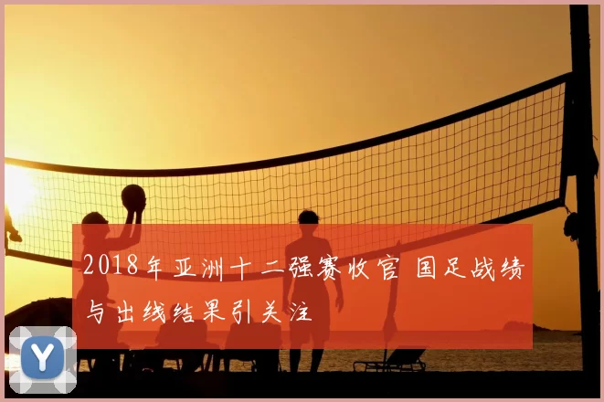 2018年亚洲十二强赛收官 国足战绩与出线结果引关注