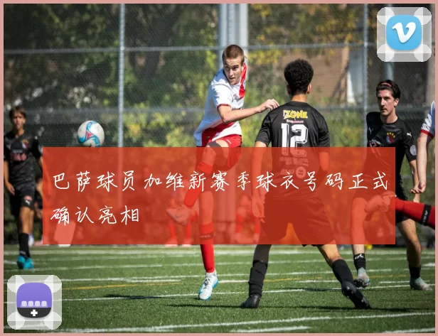 巴萨球员加维新赛季球衣号码正式确认亮相