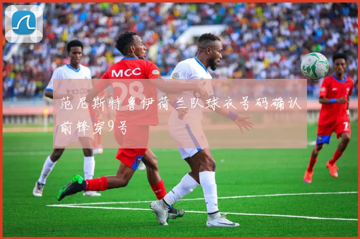 范尼斯特鲁伊荷兰队球衣号码确认前锋穿9号