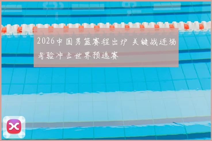 2026中国男篮赛程出炉 关键战连场考验冲击世界预选赛