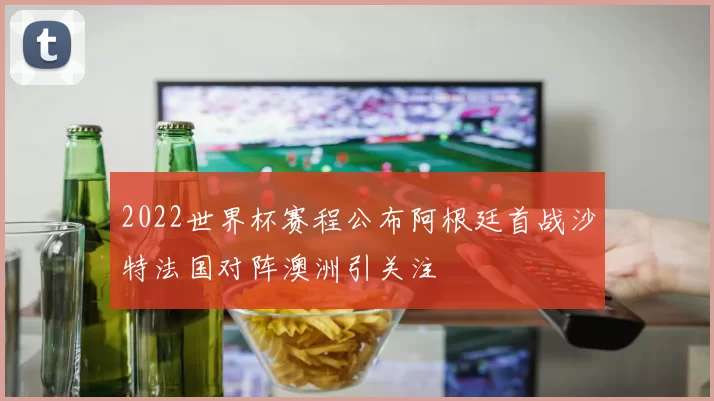 2022世界杯赛程公布阿根廷首战沙特法国对阵澳洲引关注