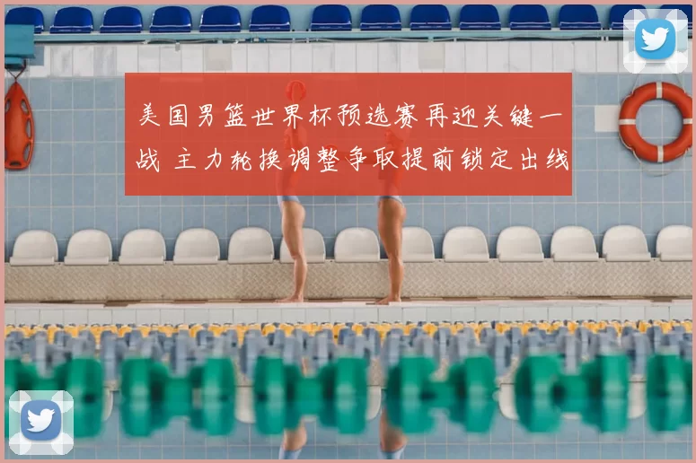 美国男篮世界杯预选赛再迎关键一战 主力轮换调整争取提前锁定出线
