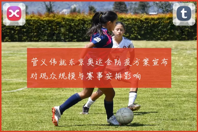 菅义伟就东京奥运会防疫方案宣布对观众规模与赛事安排影响