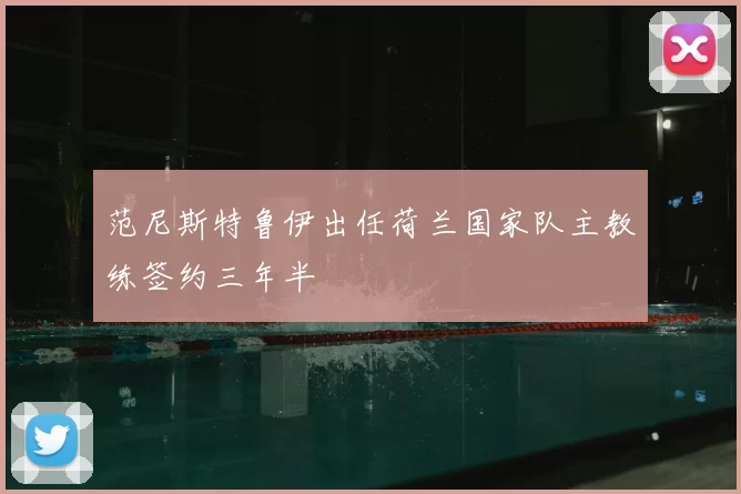 范尼斯特鲁伊出任荷兰国家队主教练签约三年半