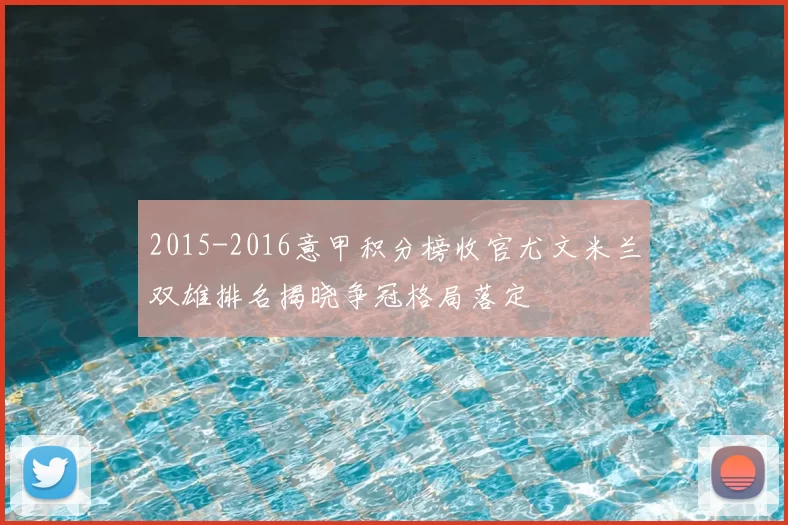 2015-2016意甲积分榜收官尤文米兰双雄排名揭晓争冠格局落定