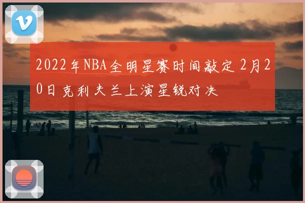 2022年NBA全明星赛时间敲定 2月20日克利夫兰上演星锐对决