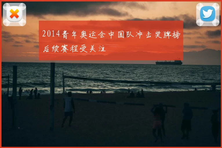 2014青年奥运会中国队冲击奖牌榜后续赛程受关注