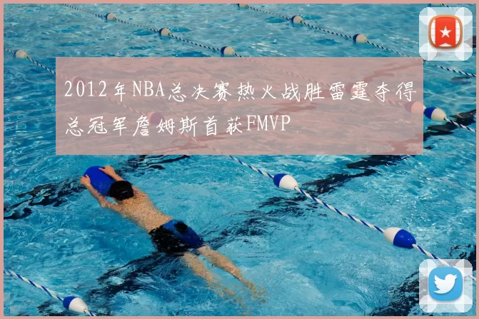 2012年NBA总决赛热火战胜雷霆夺得总冠军詹姆斯首获FMVP
