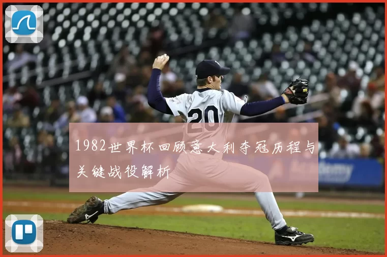 1982世界杯回顾意大利夺冠历程与关键战役解析