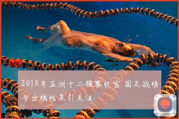 2018年亚洲十二强赛收官 国足战绩与出线结果引关注