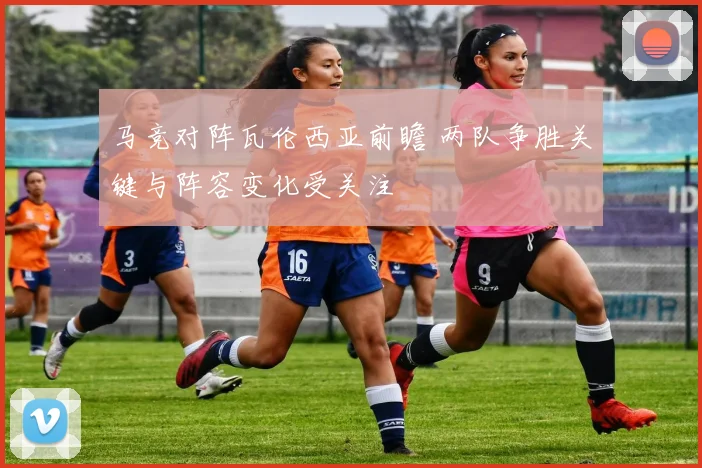 马竞对阵瓦伦西亚前瞻 两队争胜关键与阵容变化受关注