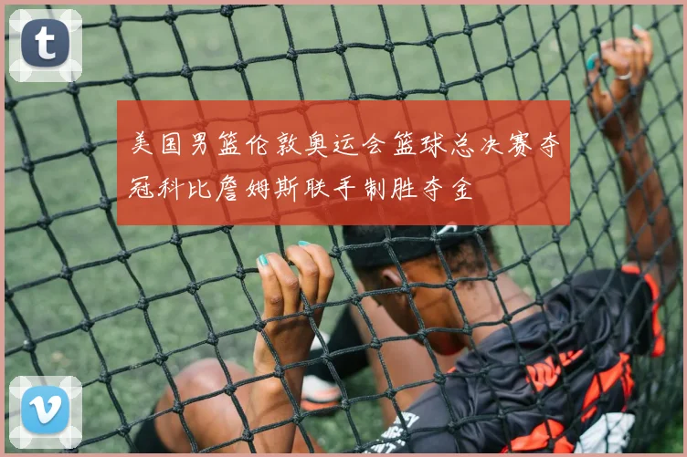 美国男篮伦敦奥运会篮球总决赛夺冠科比詹姆斯联手制胜夺金