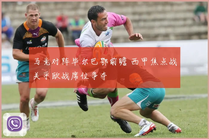 马竞对阵毕尔巴鄂前瞻 西甲焦点战关乎欧战席位争夺