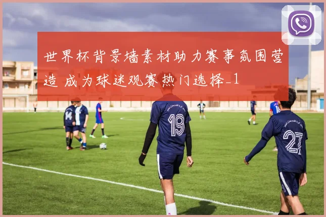 世界杯背景墙素材助力赛事氛围营造 成为球迷观赛热门选择_1