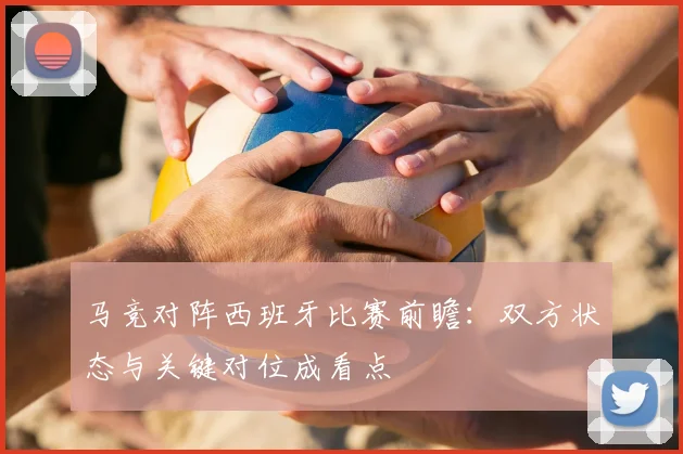 马竞对阵西班牙比赛前瞻：双方状态与关键对位成看点