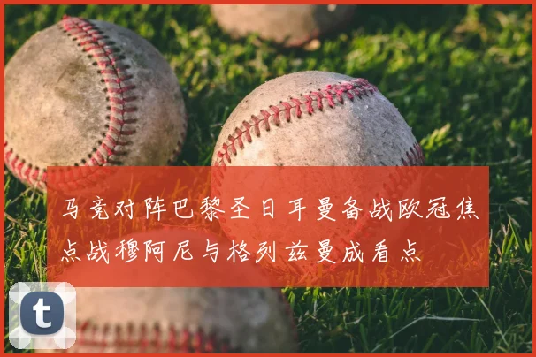 马竞对阵巴黎圣日耳曼备战欧冠焦点战穆阿尼与格列兹曼成看点