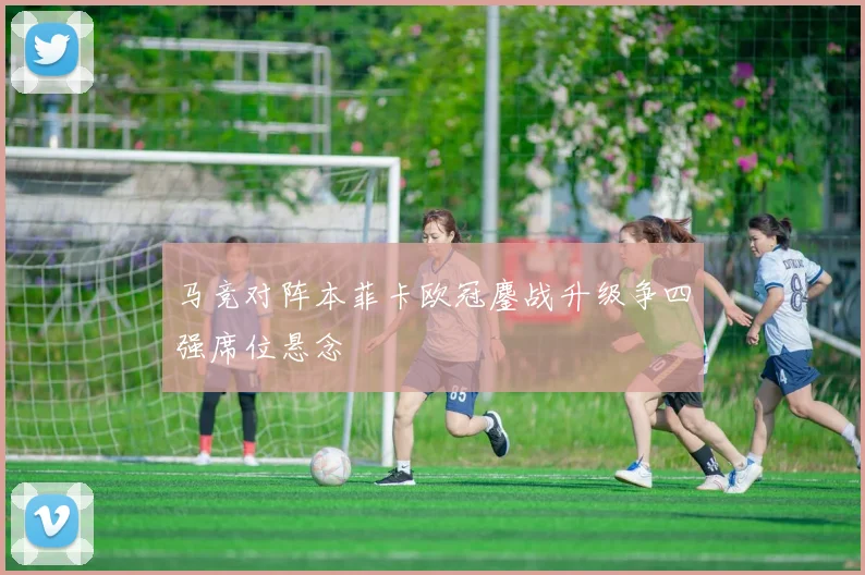 马竞对阵本菲卡欧冠鏖战升级争四强席位悬念