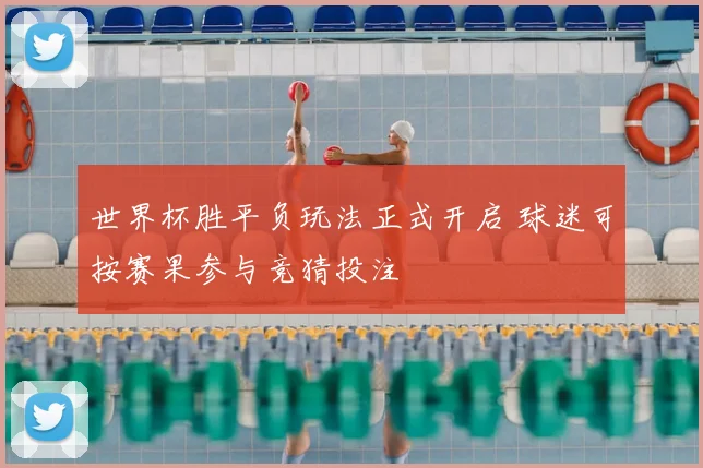 世界杯胜平负玩法正式开启 球迷可按赛果参与竞猜投注