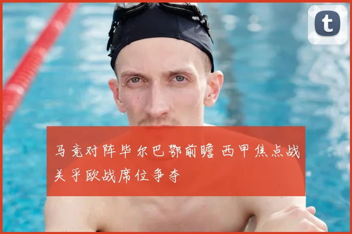 马竞对阵毕尔巴鄂前瞻 西甲焦点战关乎欧战席位争夺
