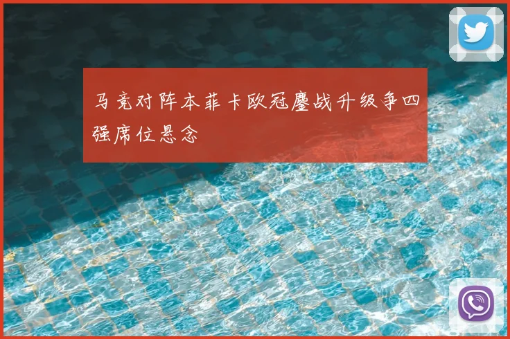 马竞对阵本菲卡欧冠鏖战升级争四强席位悬念