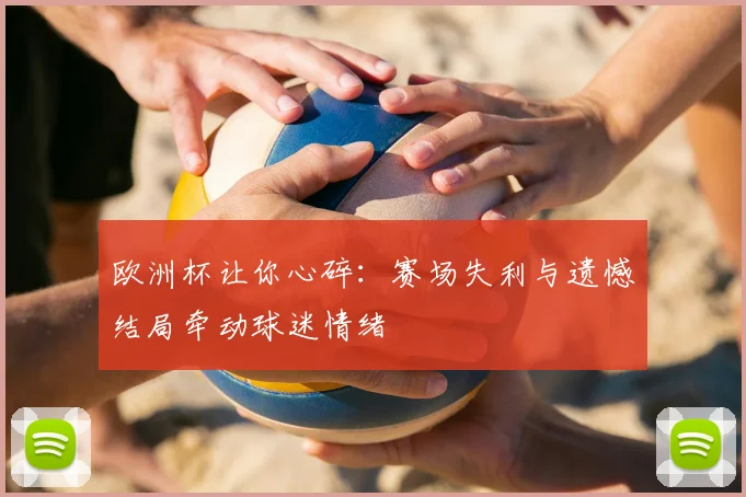 欧洲杯让你心碎:赛场失利与遗憾结局牵动球迷情绪