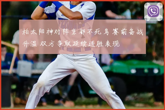 柏太阳神对阵京都不死鸟 赛前备战升温 双方争取延续连胜表现