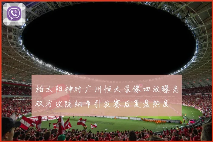 柏太阳神对广州恒大录像回放曝光双方攻防细节引发赛后复盘热度