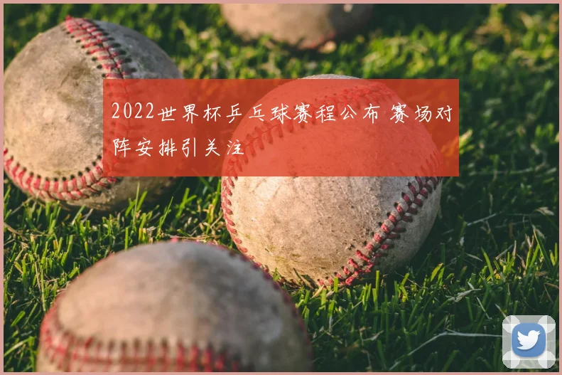 2022世界杯乒乓球赛程公布 赛场对阵安排引关注