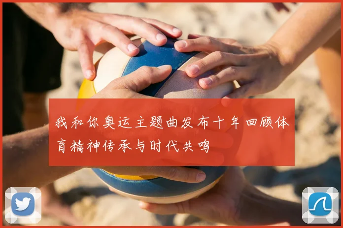 我和你奥运主题曲发布十年回顾体育精神传承与时代共鸣