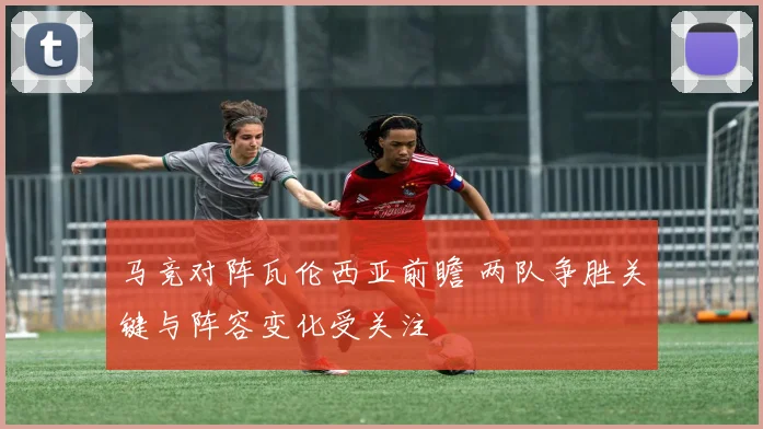 马竞对阵瓦伦西亚前瞻 两队争胜关键与阵容变化受关注