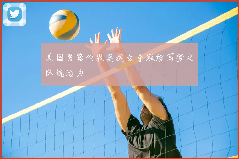 美国男篮伦敦奥运会夺冠续写梦之队统治力