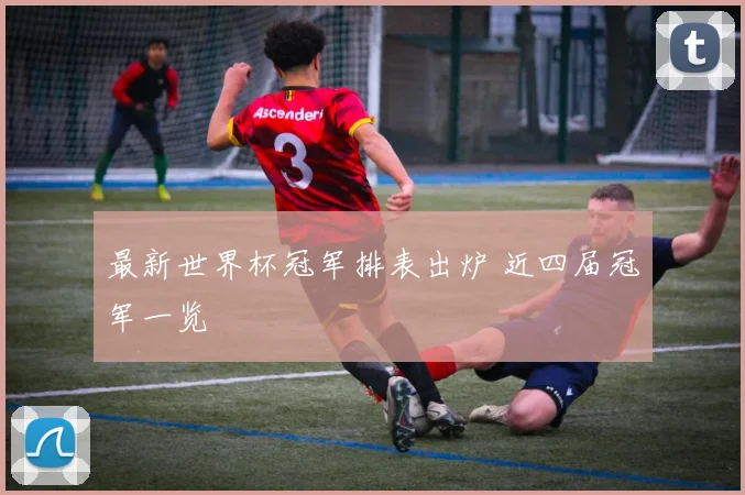 最新世界杯冠军排表出炉 近四届冠军一览