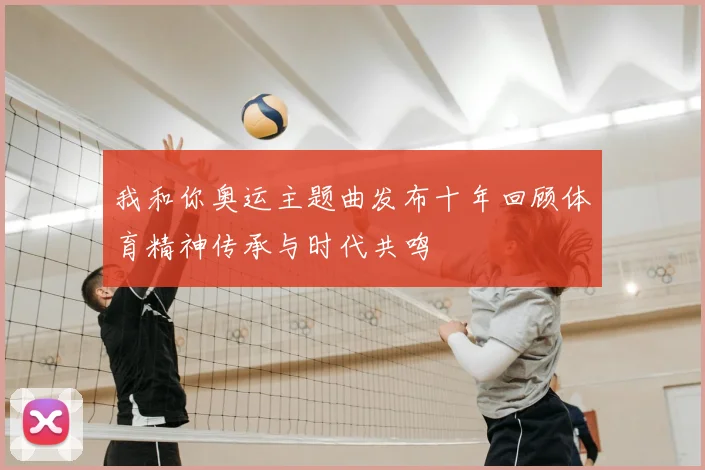 我和你奥运主题曲发布十年回顾体育精神传承与时代共鸣