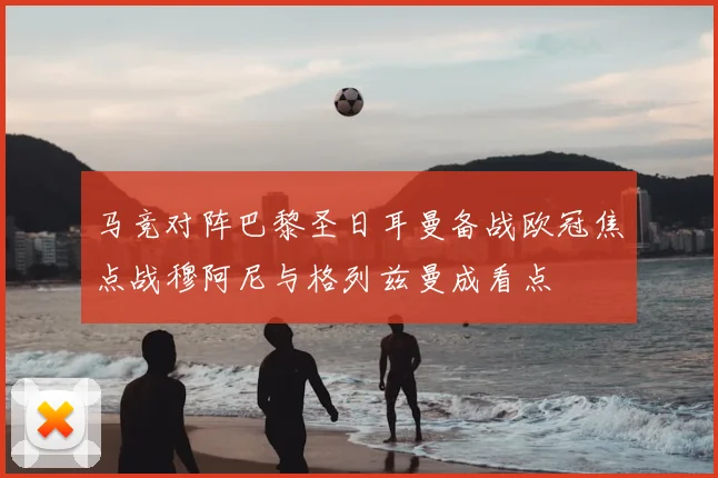马竞对阵巴黎圣日耳曼备战欧冠焦点战穆阿尼与格列兹曼成看点