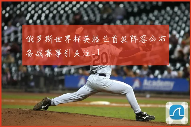 俄罗斯世界杯英格兰首发阵容公布备战赛事引关注_1