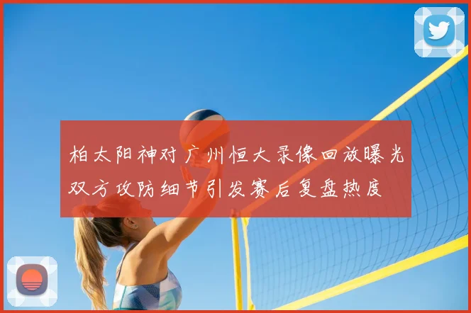 柏太阳神对广州恒大录像回放曝光双方攻防细节引发赛后复盘热度