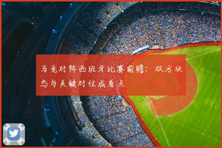 马竞对阵西班牙比赛前瞻:双方状态与关键对位成看点