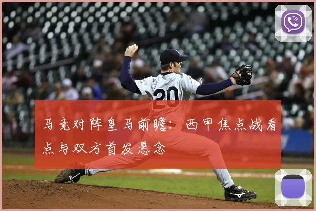 马竞对阵皇马前瞻：西甲焦点战看点与双方首发悬念